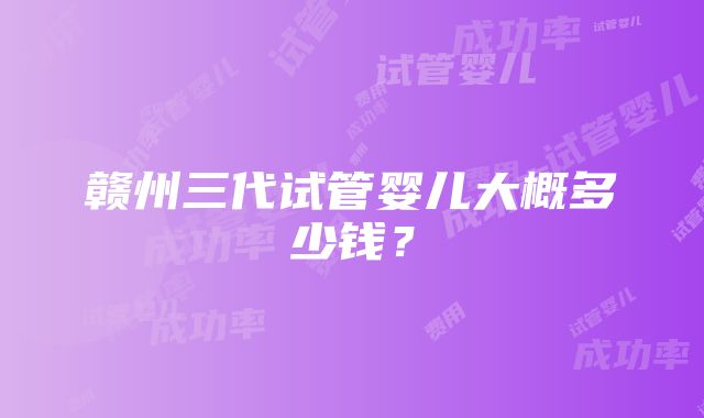 赣州三代试管婴儿大概多少钱？