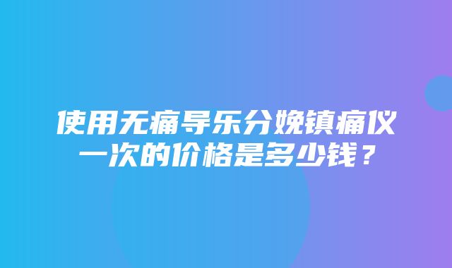 使用无痛导乐分娩镇痛仪一次的价格是多少钱？