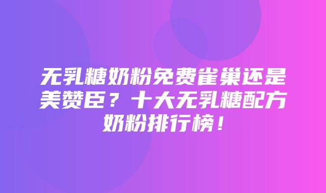 无乳糖奶粉免费雀巢还是美赞臣？十大无乳糖配方奶粉排行榜！