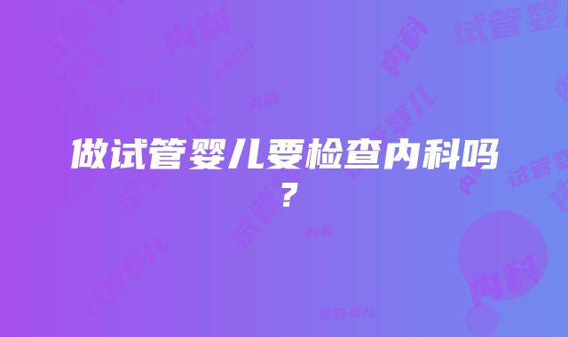 做试管婴儿要检查内科吗？