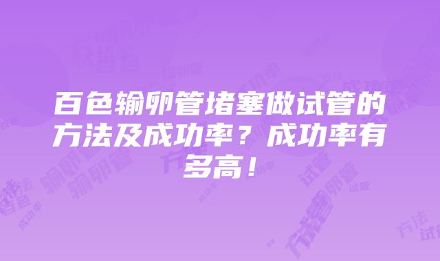 百色输卵管堵塞做试管的方法及成功率？成功率有多高！