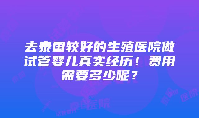 去泰国较好的生殖医院做试管婴儿真实经历！费用需要多少呢？