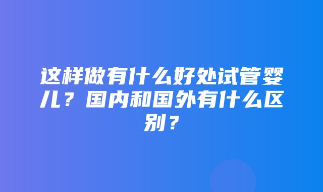 这样做有什么好处试管婴儿？国内和国外有什么区别？