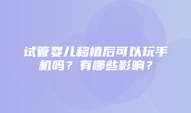 试管婴儿移植后可以玩手机吗？有哪些影响？