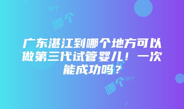 广东湛江到哪个地方可以做第三代试管婴儿！一次能成功吗？