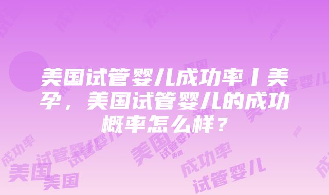 美国试管婴儿成功率丨美孕，美国试管婴儿的成功概率怎么样？