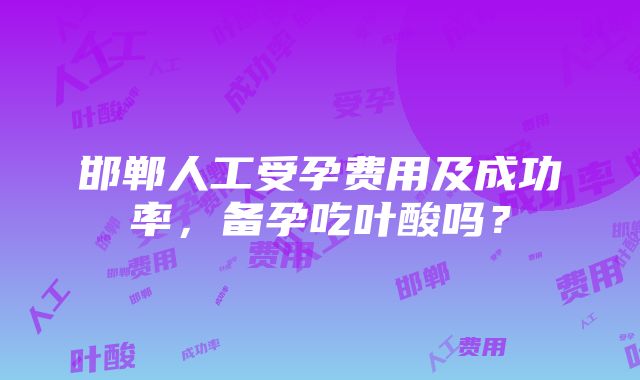 邯郸人工受孕费用及成功率，备孕吃叶酸吗？