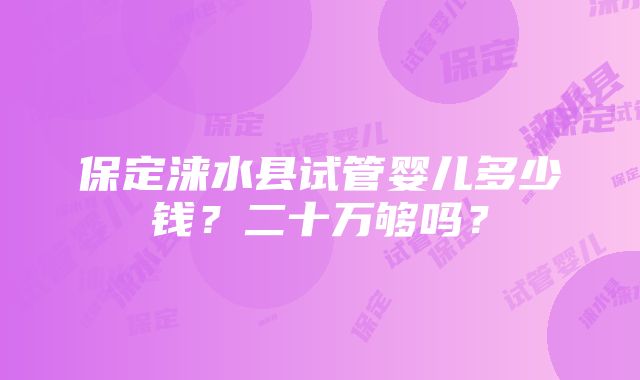 保定涞水县试管婴儿多少钱？二十万够吗？