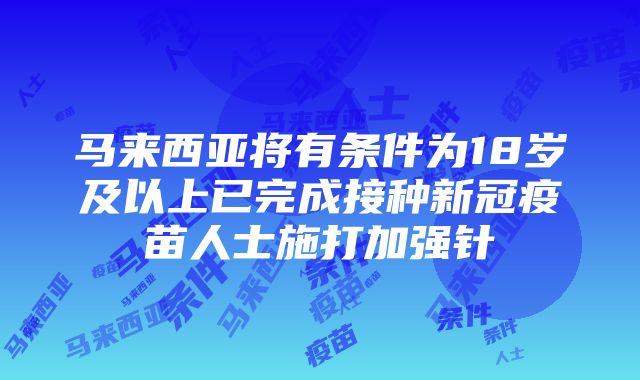 马来西亚将有条件为18岁及以上已完成接种新冠疫苗人士施打加强针