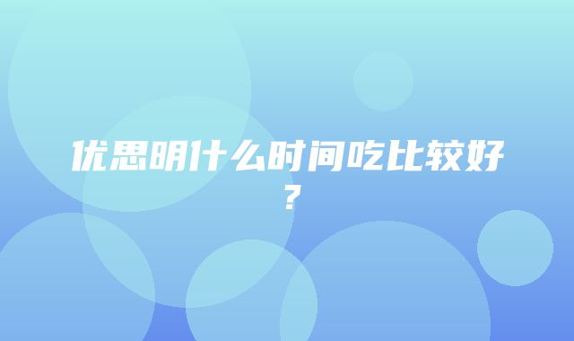 优思明什么时间吃比较好？