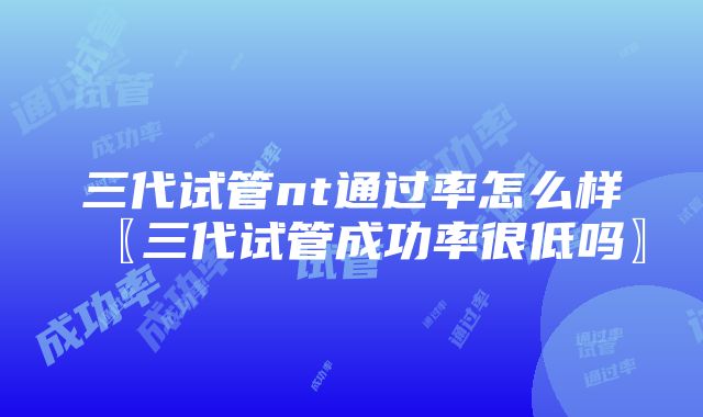 三代试管nt通过率怎么样〖三代试管成功率很低吗〗