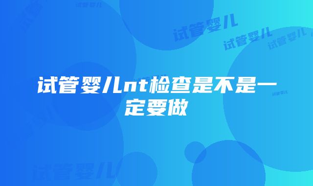 试管婴儿nt检查是不是一定要做