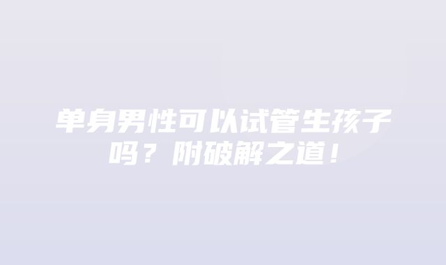 单身男性可以试管生孩子吗？附破解之道！