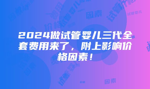 2024做试管婴儿三代全套费用来了，附上影响价格因素！