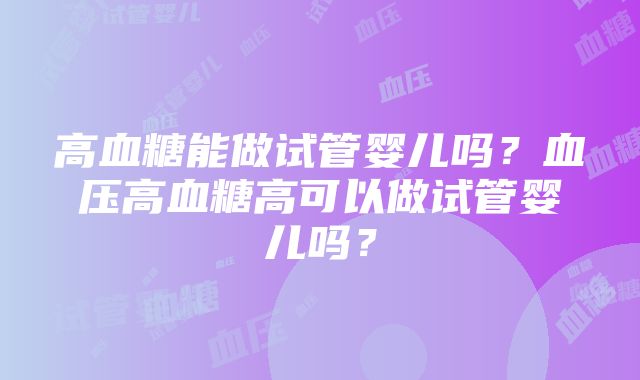 高血糖能做试管婴儿吗？血压高血糖高可以做试管婴儿吗？