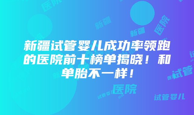 新疆试管婴儿成功率领跑的医院前十榜单揭晓！和单胎不一样！