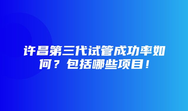 许昌第三代试管成功率如何？包括哪些项目！