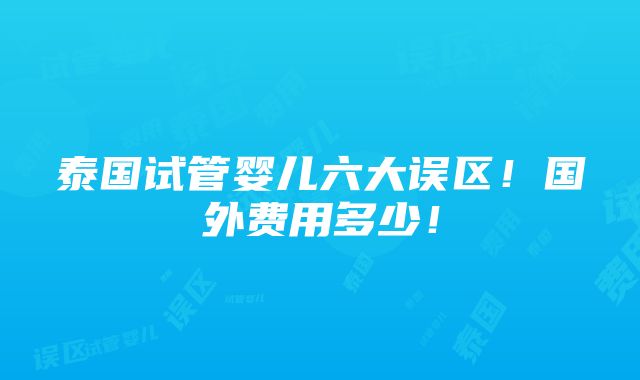 泰国试管婴儿六大误区！国外费用多少！