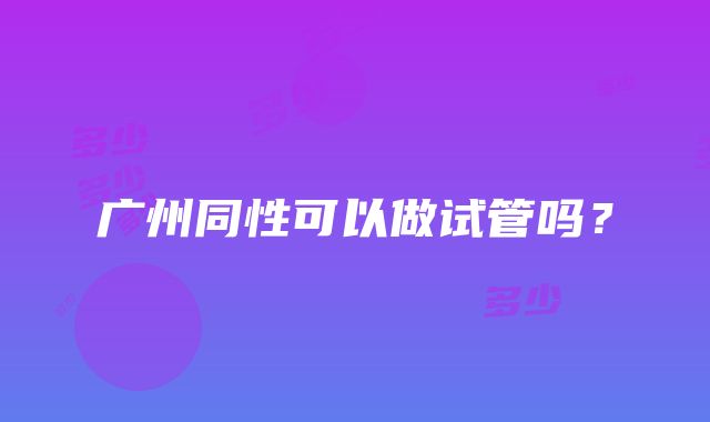 广州同性可以做试管吗？