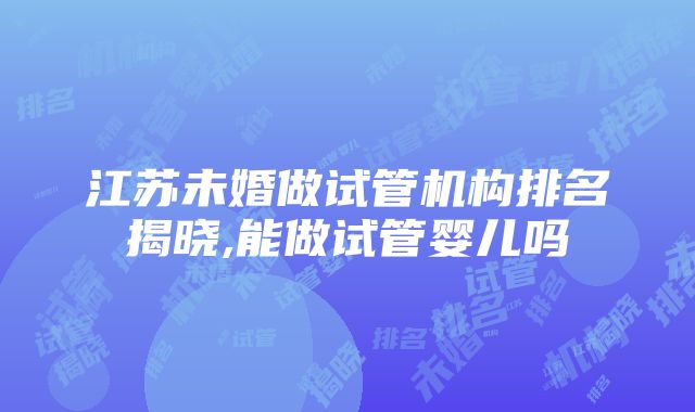 江苏未婚做试管机构排名揭晓,能做试管婴儿吗