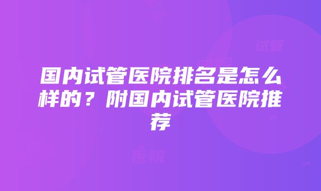 国内试管医院排名是怎么样的？附国内试管医院推荐