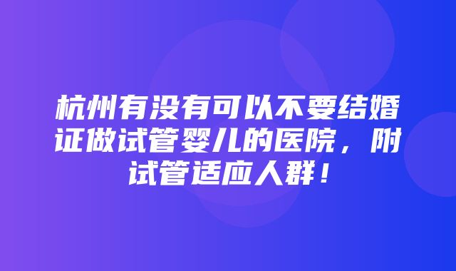 杭州有没有可以不要结婚证做试管婴儿的医院，附试管适应人群！