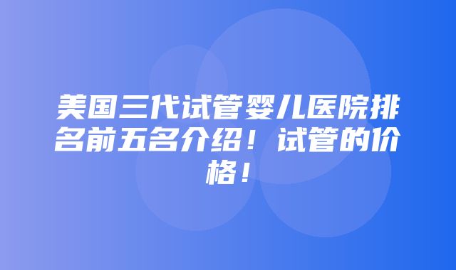 美国三代试管婴儿医院排名前五名介绍！试管的价格！