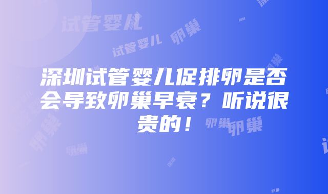 深圳试管婴儿促排卵是否会导致卵巢早衰？听说很贵的！