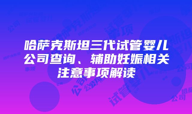 哈萨克斯坦三代试管婴儿公司查询、辅助妊娠相关注意事项解读