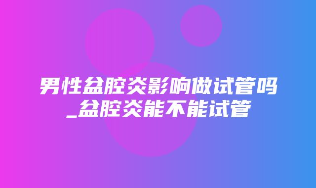 男性盆腔炎影响做试管吗_盆腔炎能不能试管