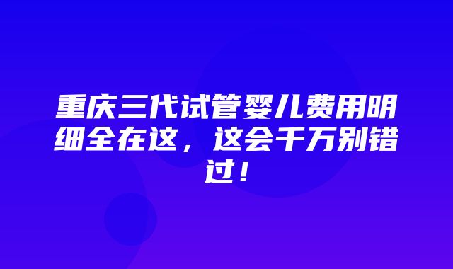 重庆三代试管婴儿费用明细全在这，这会千万别错过！