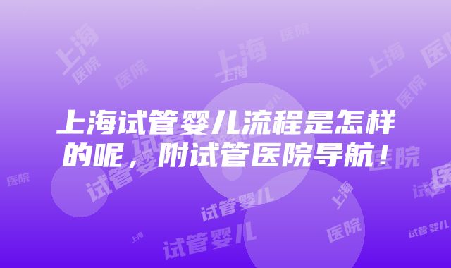 上海试管婴儿流程是怎样的呢，附试管医院导航！