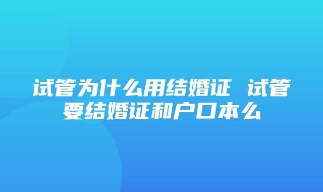 试管为什么用结婚证 试管要结婚证和户口本么