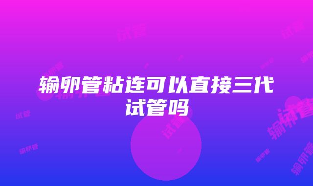 输卵管粘连可以直接三代试管吗