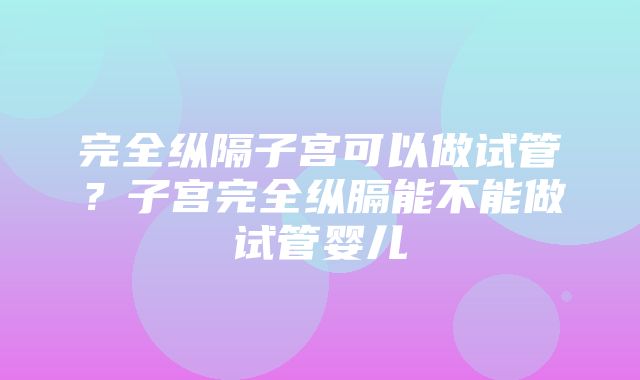 完全纵隔子宫可以做试管？子宫完全纵膈能不能做试管婴儿