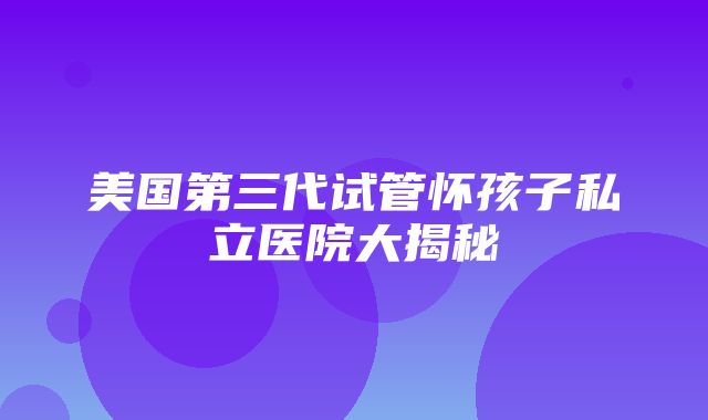 美国第三代试管怀孩子私立医院大揭秘