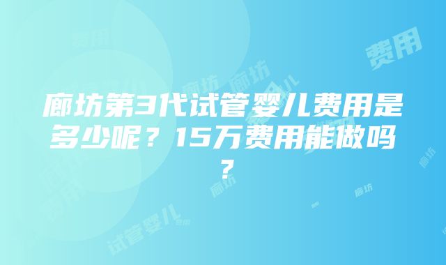 廊坊第3代试管婴儿费用是多少呢？15万费用能做吗？