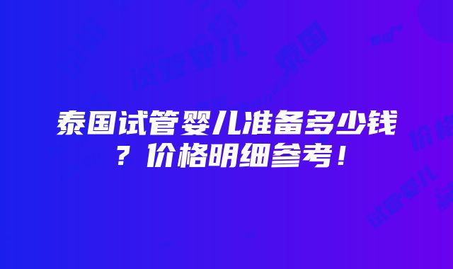 泰国试管婴儿准备多少钱？价格明细参考！