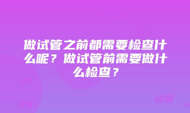 做试管之前都需要检查什么呢？做试管前需要做什么检查？