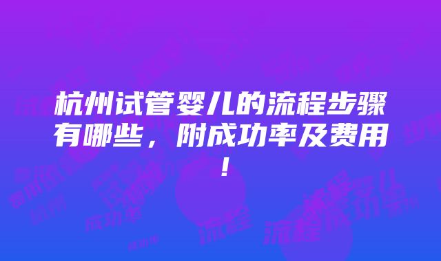 杭州试管婴儿的流程步骤有哪些，附成功率及费用！