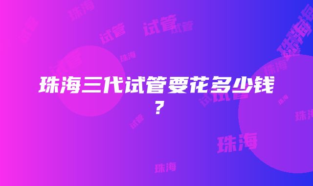 珠海三代试管要花多少钱？