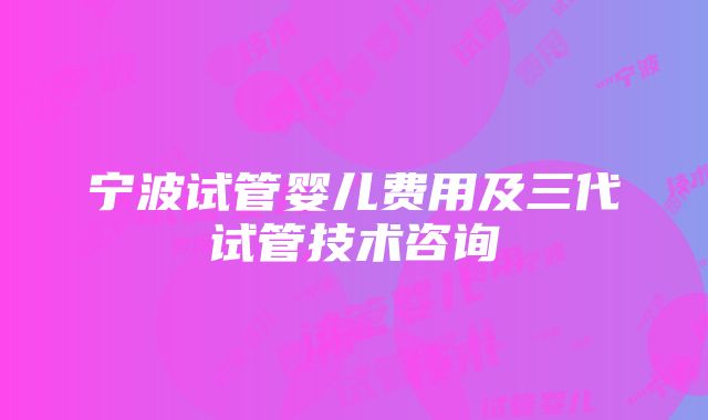 宁波试管婴儿费用及三代试管技术咨询