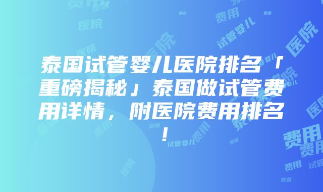 泰国试管婴儿医院排名「重磅揭秘」泰国做试管费用详情，附医院费用排名！