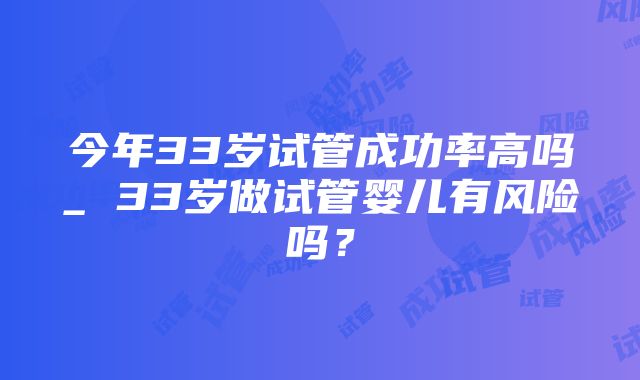 今年33岁试管成功率高吗_ 33岁做试管婴儿有风险吗？