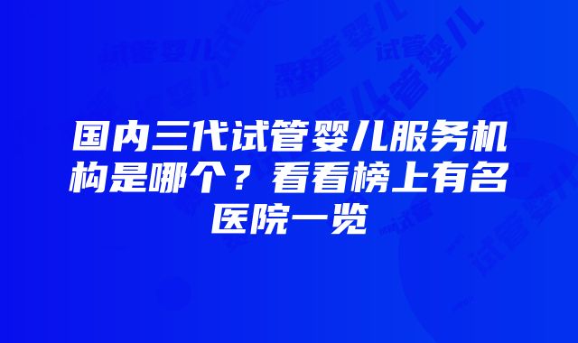 国内三代试管婴儿服务机构是哪个？看看榜上有名医院一览