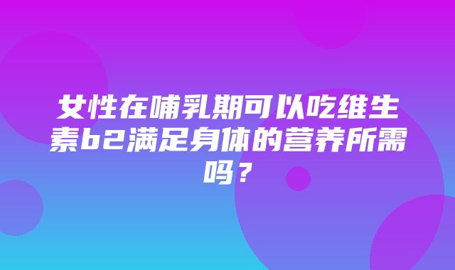 女性在哺乳期可以吃维生素b2满足身体的营养所需吗？