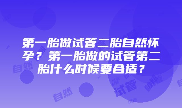 第一胎做试管二胎自然怀孕？第一胎做的试管第二胎什么时候要合适？