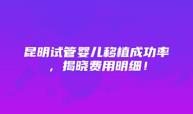 昆明试管婴儿移植成功率，揭晓费用明细！