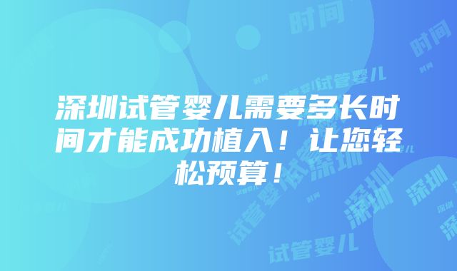 深圳试管婴儿需要多长时间才能成功植入！让您轻松预算！