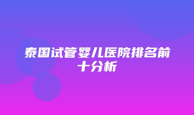 泰国试管婴儿医院排名前十分析